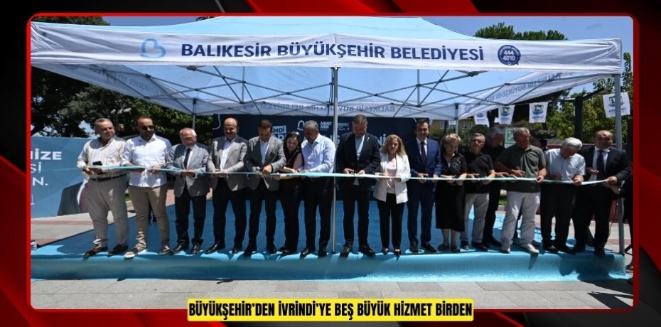 BÜYÜKŞEHİR’DEN İVRİNDİ’YE BEŞ BÜYÜK HİZMET BİRDEN