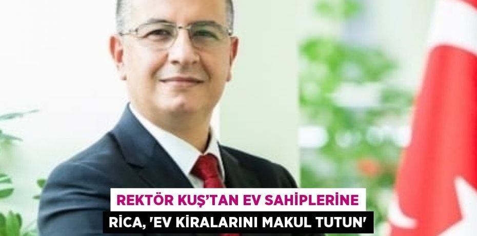 REKTÖR KUŞ’TAN EV SAHİPLERİNE RİCA, 'EV KİRALARINI MAKUL TUTUN'
