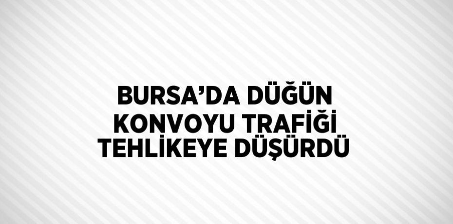 BURSA’DA DÜĞÜN KONVOYU TRAFİĞİ TEHLİKEYE DÜŞÜRDÜ