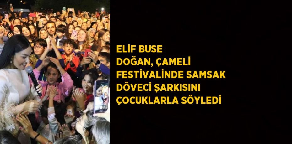 ELİF BUSE DOĞAN, ÇAMELİ FESTİVALİNDE SAMSAK DÖVECİ ŞARKISINI ÇOCUKLARLA SÖYLEDİ