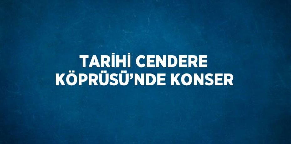 TARİHİ CENDERE KÖPRÜSÜ’NDE KONSER