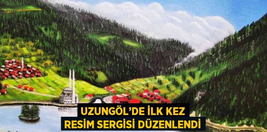 UZUNGÖL’DE İLK KEZ RESİM SERGİSİ DÜZENLENDİ