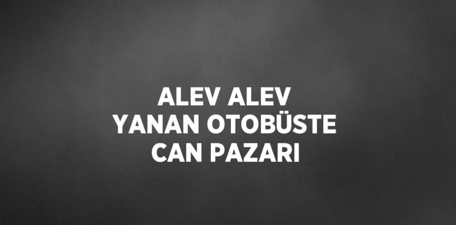 ALEV ALEV YANAN OTOBÜSTE CAN PAZARI