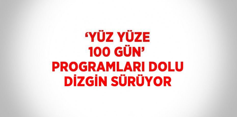 ‘YÜZ YÜZE 100 GÜN’ PROGRAMLARI DOLU DİZGİN SÜRÜYOR