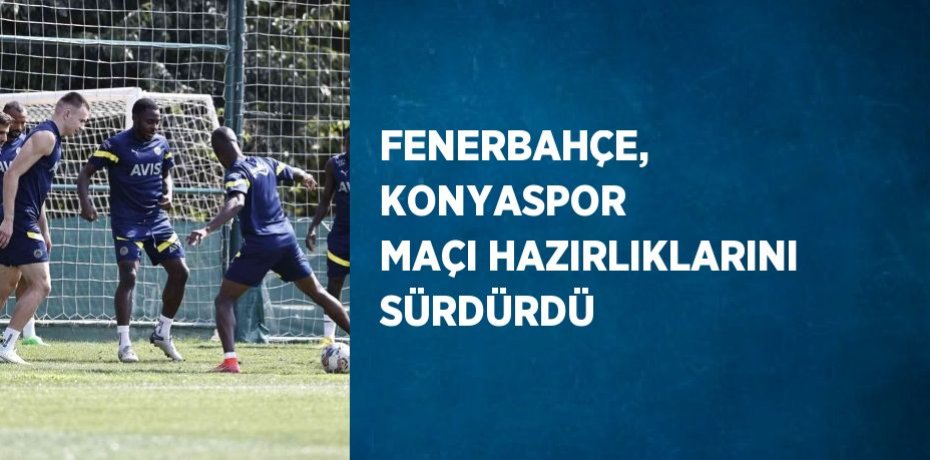 FENERBAHÇE, KONYASPOR MAÇI HAZIRLIKLARINI SÜRDÜRDÜ