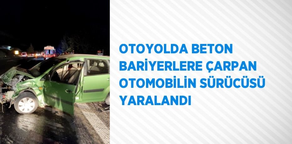 OTOYOLDA BETON BARİYERLERE ÇARPAN OTOMOBİLİN SÜRÜCÜSÜ YARALANDI
