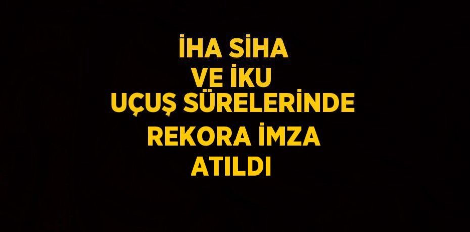 İHA SİHA VE İKU UÇUŞ SÜRELERİNDE REKORA İMZA ATILDI