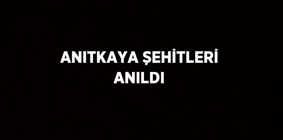 ANITKAYA ŞEHİTLERİ ANILDI