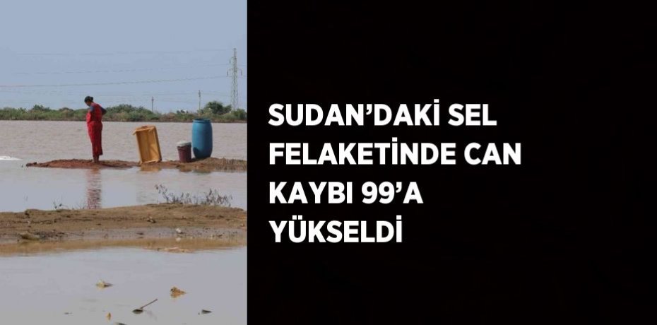 SUDAN’DAKİ SEL FELAKETİNDE CAN KAYBI 99’A YÜKSELDİ