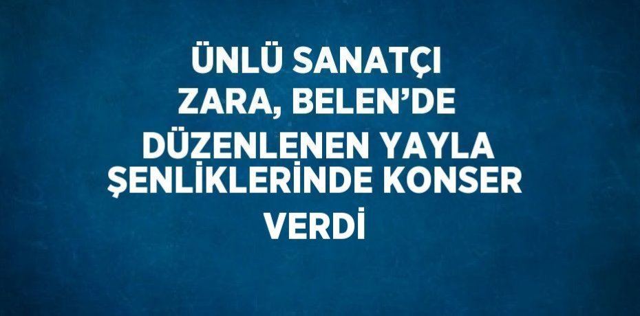 ÜNLÜ SANATÇI ZARA, BELEN’DE DÜZENLENEN YAYLA ŞENLİKLERİNDE KONSER VERDİ