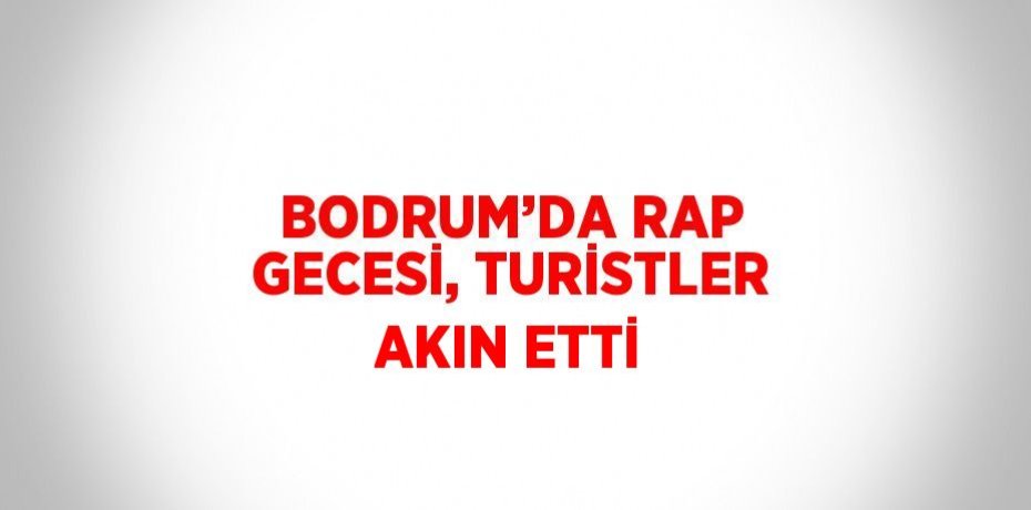 BODRUM’DA RAP GECESİ, TURİSTLER AKIN ETTİ