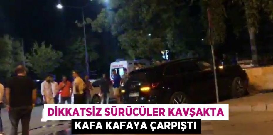 DİKKATSİZ SÜRÜCÜLER KAVŞAKTA KAFA KAFAYA ÇARPIŞTI