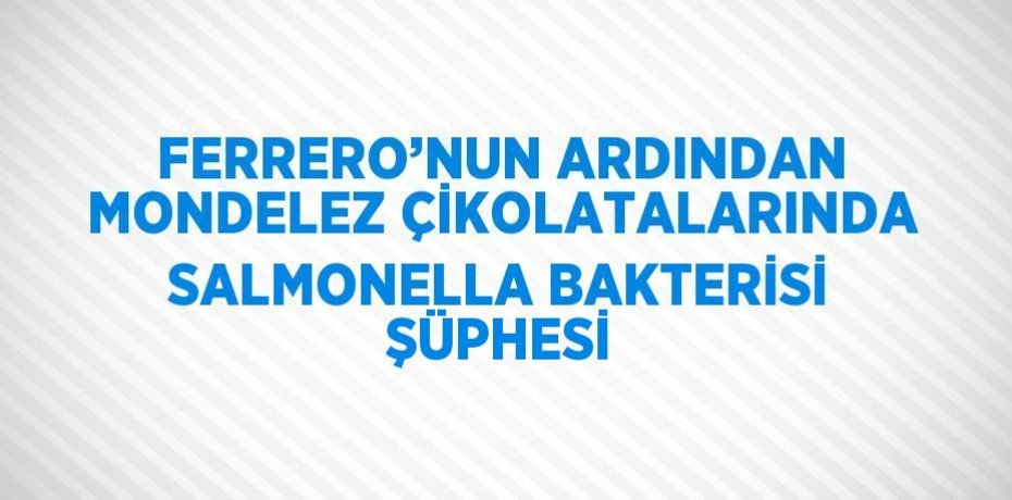 FERRERO’NUN ARDINDAN MONDELEZ ÇİKOLATALARINDA SALMONELLA BAKTERİSİ ŞÜPHESİ