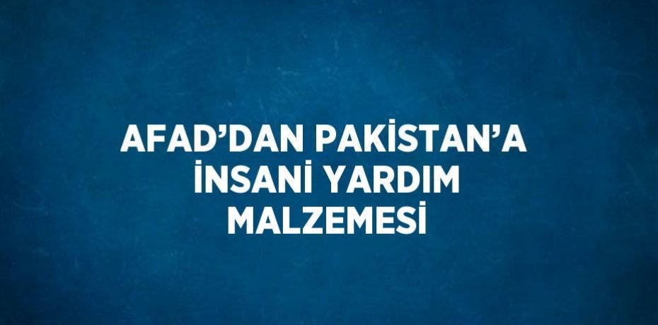 AFAD’DAN PAKİSTAN’A İNSANİ YARDIM MALZEMESİ