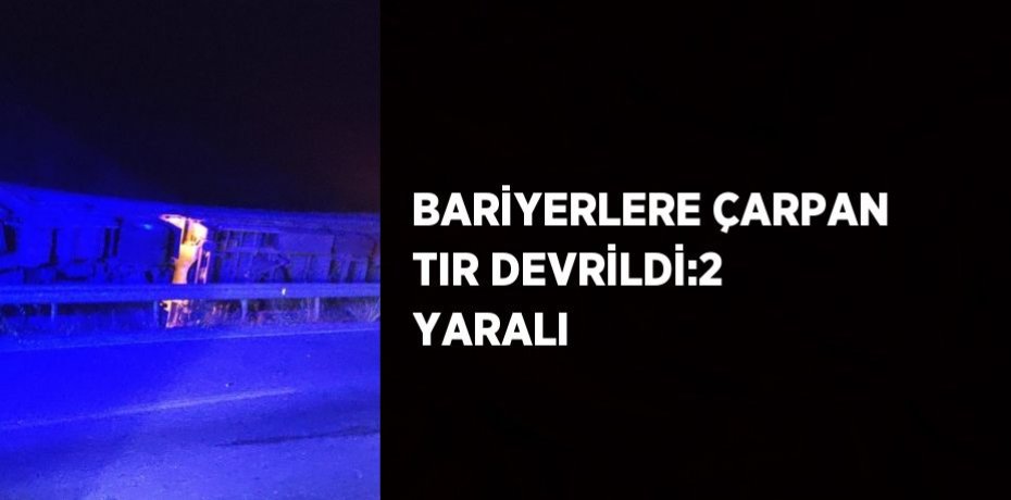 BARİYERLERE ÇARPAN TIR DEVRİLDİ:2 YARALI