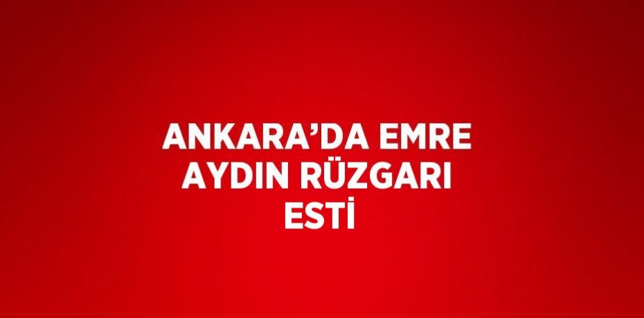ANKARA’DA EMRE AYDIN RÜZGARI ESTİ