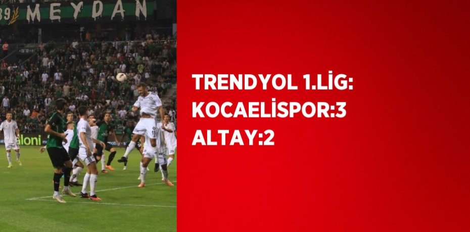 TRENDYOL 1.LİG: KOCAELİSPOR:3 ALTAY:2