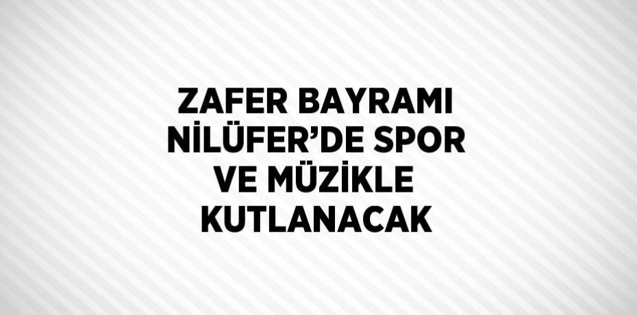 ZAFER BAYRAMI NİLÜFER’DE SPOR VE MÜZİKLE KUTLANACAK