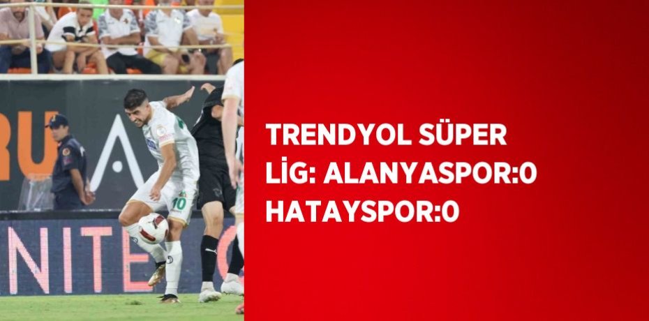 TRENDYOL SÜPER LİG: ALANYASPOR:0 HATAYSPOR:0