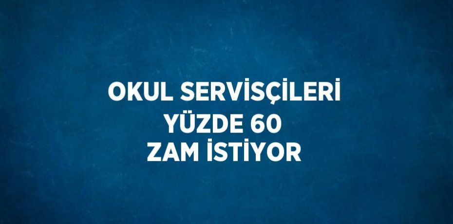 OKUL SERVİSÇİLERİ YÜZDE 60 ZAM İSTİYOR