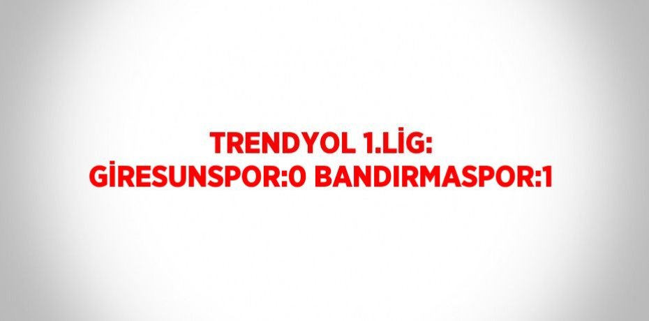 TRENDYOL 1.LİG: GİRESUNSPOR:0 BANDIRMASPOR:1