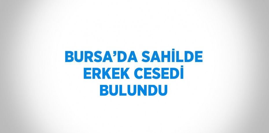 BURSA’DA SAHİLDE ERKEK CESEDİ BULUNDU