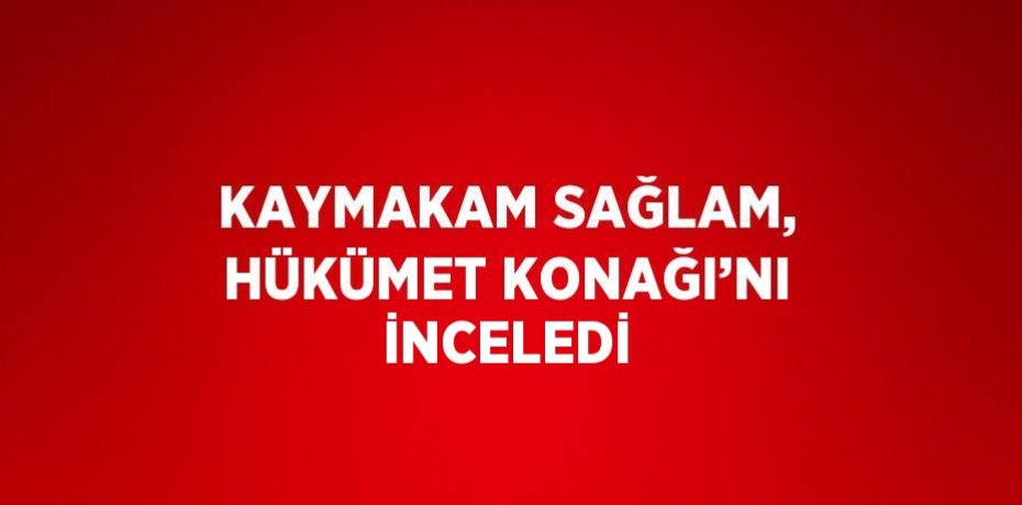 KAYMAKAM SAĞLAM, HÜKÜMET KONAĞI’NI İNCELEDİ