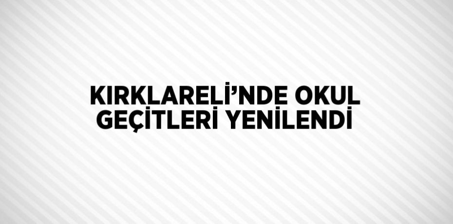 KIRKLARELİ’NDE OKUL GEÇİTLERİ YENİLENDİ