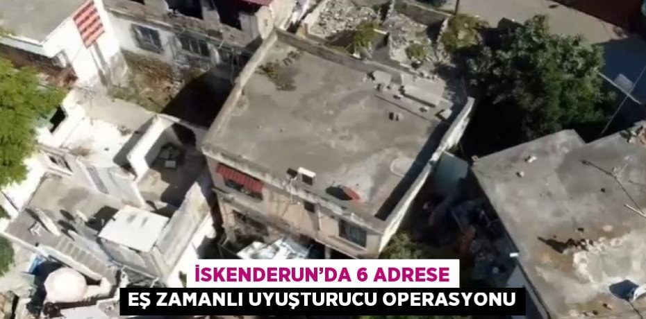 İSKENDERUN’DA 6 ADRESE EŞ ZAMANLI UYUŞTURUCU OPERASYONU