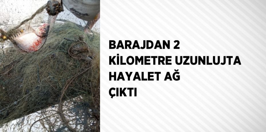 BARAJDAN 2 KİLOMETRE UZUNLUJTA HAYALET AĞ ÇIKTI