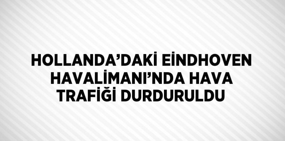 HOLLANDA’DAKİ EİNDHOVEN HAVALİMANI’NDA HAVA TRAFİĞİ DURDURULDU