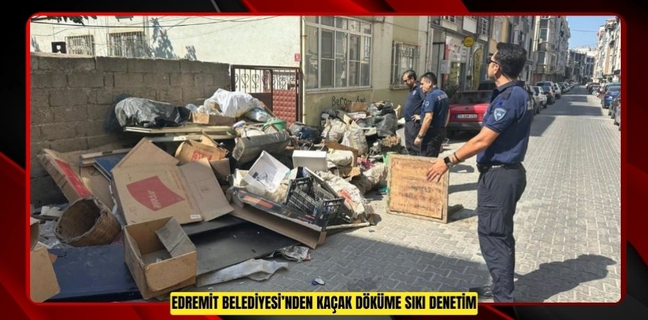 EDREMİT BELEDİYESİ’NDEN KAÇAK DÖKÜME SIKI DENETİM