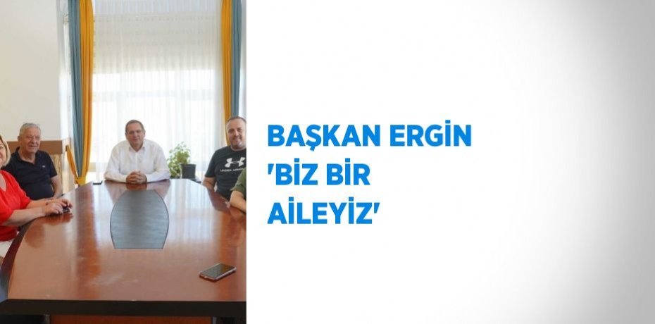 BAŞKAN ERGİN 'BİZ BİR AİLEYİZ'