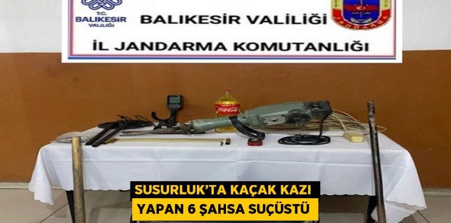 SUSURLUK’TA KAÇAK KAZI YAPAN 6 ŞAHSA SUÇÜSTÜ