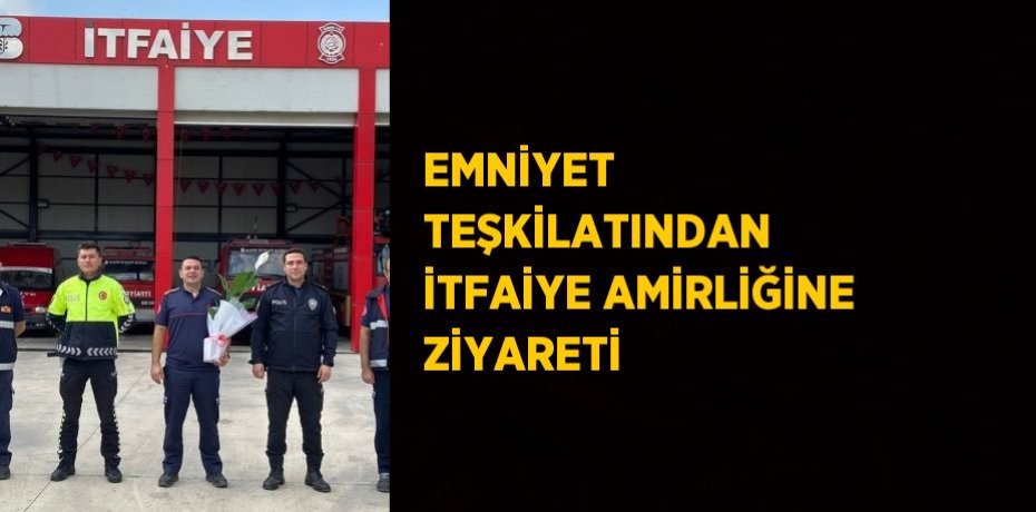 EMNİYET TEŞKİLATINDAN İTFAİYE AMİRLİĞİNE ZİYARETİ