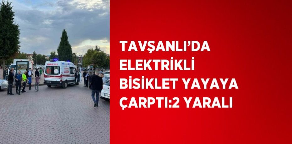 TAVŞANLI’DA ELEKTRİKLİ BİSİKLET YAYAYA ÇARPTI:2 YARALI