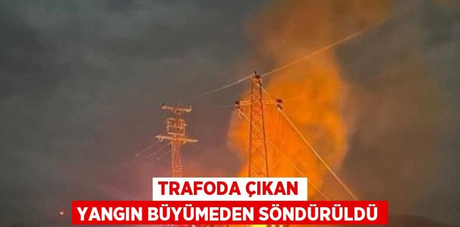 TRAFODA ÇIKAN YANGIN BÜYÜMEDEN SÖNDÜRÜLDÜ
