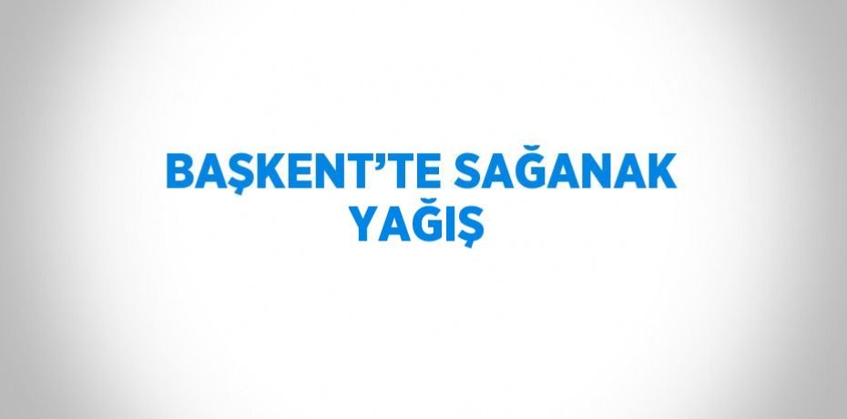 BAŞKENT’TE SAĞANAK YAĞIŞ