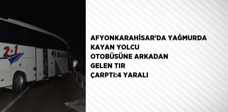 AFYONKARAHİSAR’DA YAĞMURDA KAYAN YOLCU OTOBÜSÜNE ARKADAN GELEN TIR ÇARPTI:4 YARALI