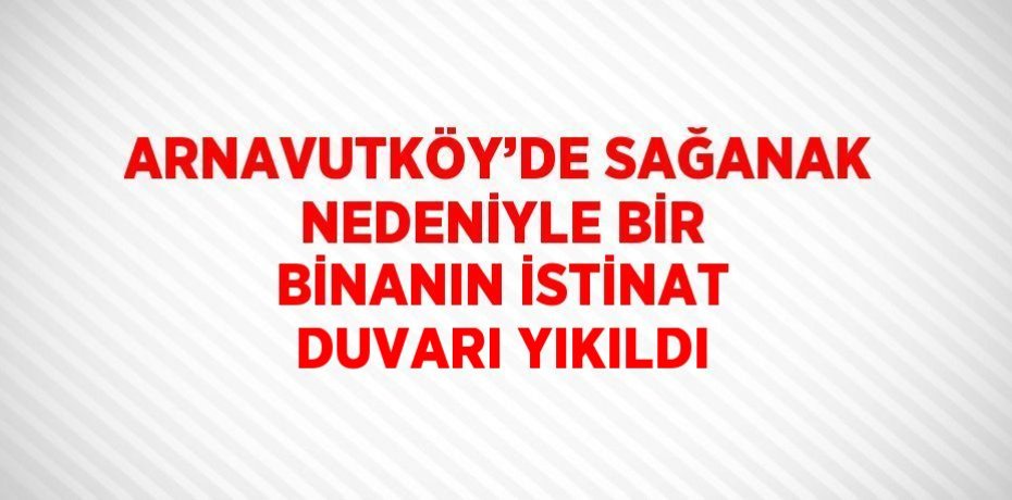 ARNAVUTKÖY’DE SAĞANAK NEDENİYLE BİR BİNANIN İSTİNAT DUVARI YIKILDI