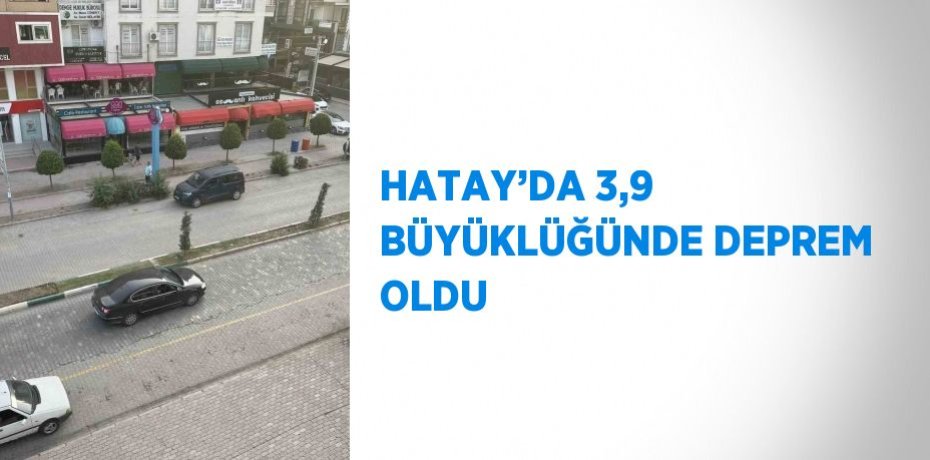 HATAY’DA 3,9 BÜYÜKLÜĞÜNDE DEPREM OLDU