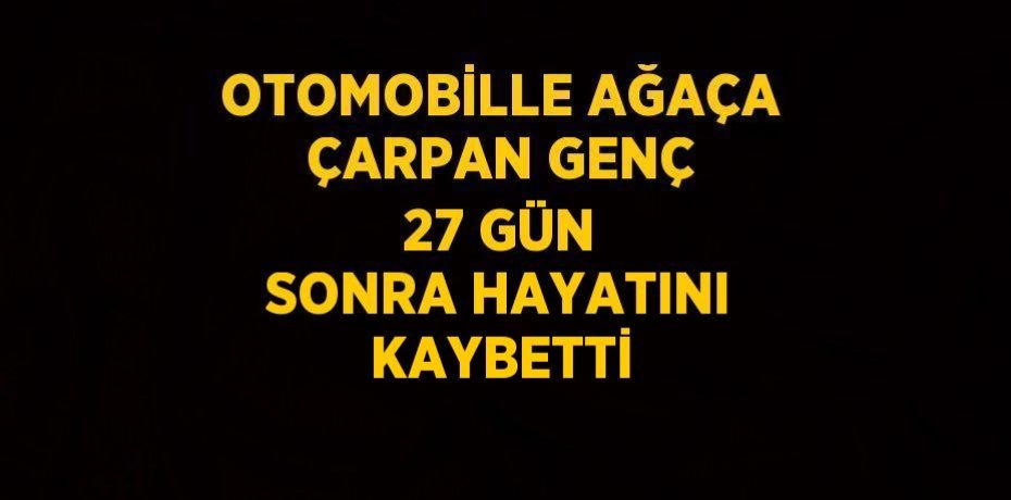 OTOMOBİLLE AĞAÇA ÇARPAN GENÇ 27 GÜN SONRA HAYATINI KAYBETTİ