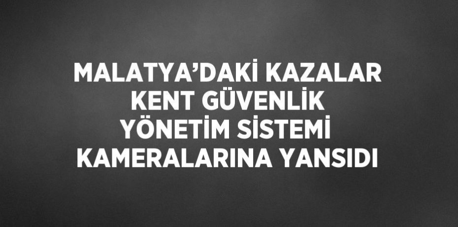 MALATYA’DAKİ KAZALAR KENT GÜVENLİK YÖNETİM SİSTEMİ KAMERALARINA YANSIDI