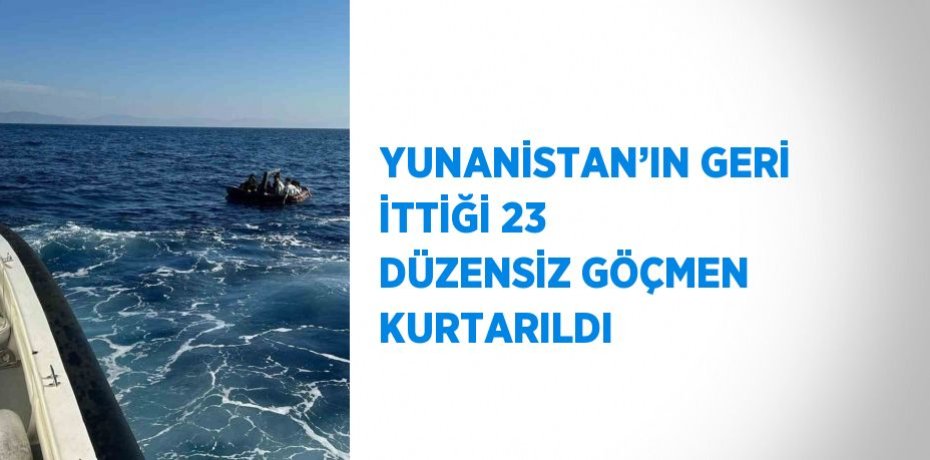 YUNANİSTAN’IN GERİ İTTİĞİ 23 DÜZENSİZ GÖÇMEN KURTARILDI
