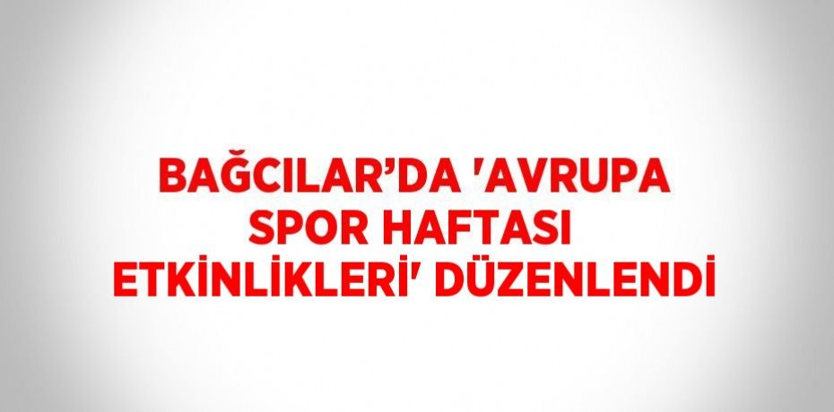 BAĞCILAR’DA 'AVRUPA SPOR HAFTASI ETKİNLİKLERİ' DÜZENLENDİ