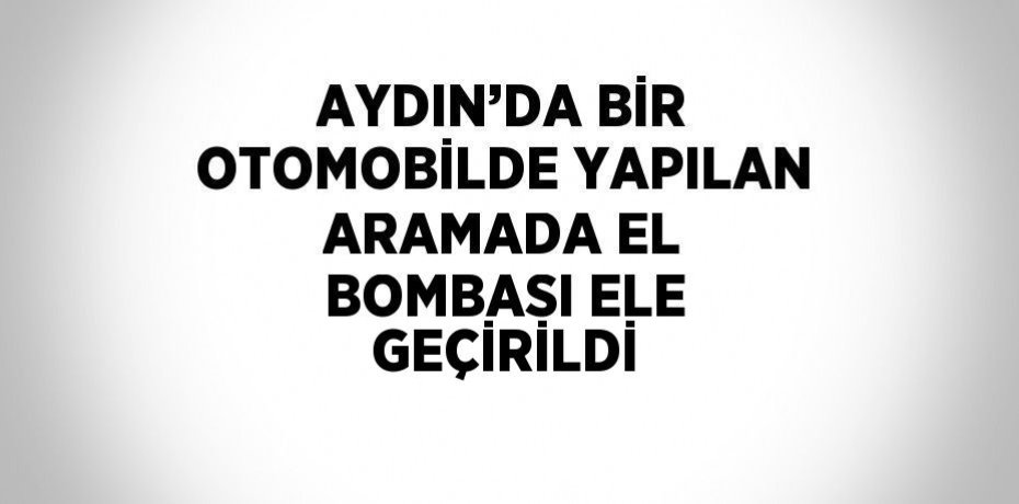 AYDIN’DA BİR OTOMOBİLDE YAPILAN ARAMADA EL BOMBASI ELE GEÇİRİLDİ