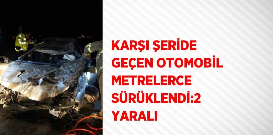 KARŞI ŞERİDE GEÇEN OTOMOBİL METRELERCE SÜRÜKLENDİ:2 YARALI