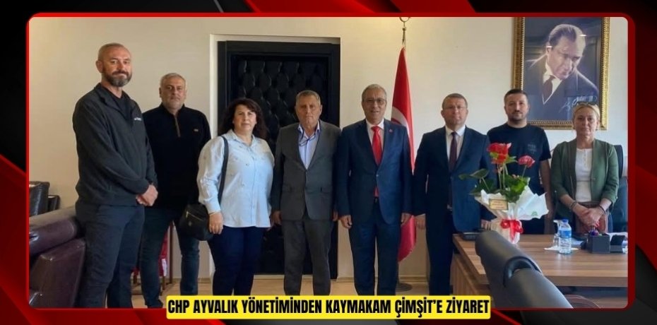 CHP AYVALIK YÖNETİMİNDEN KAYMAKAM ÇİMŞİT’E ZİYARET