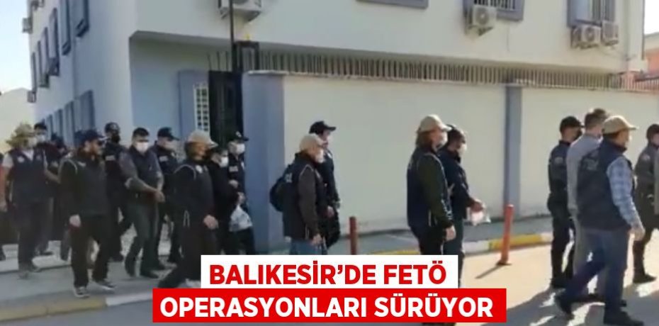 BALIKESİR’DE FETÖ OPERASYONLARI SÜRÜYOR