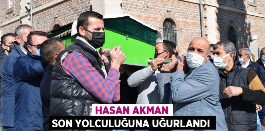 HASAN AKMAN SON YOLCULUĞUNA UĞURLANDI